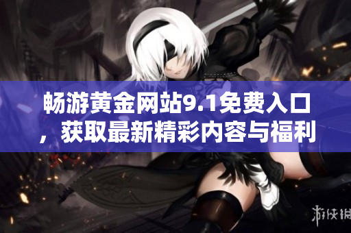 畅游黄金网站9.1免费入口，获取最新精彩内容与福利信息