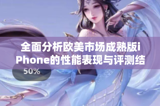 全面分析欧美市场成熟版iPhone的性能表现与评测结果