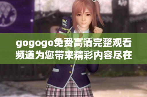 gogogo免费高清完整观看频道为您带来精彩内容尽在其中