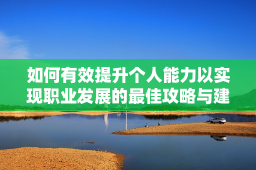 如何有效提升个人能力以实现职业发展的最佳攻略与建议