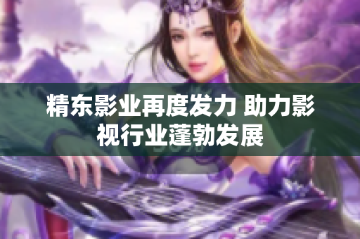 精东影业再度发力 助力影视行业蓬勃发展