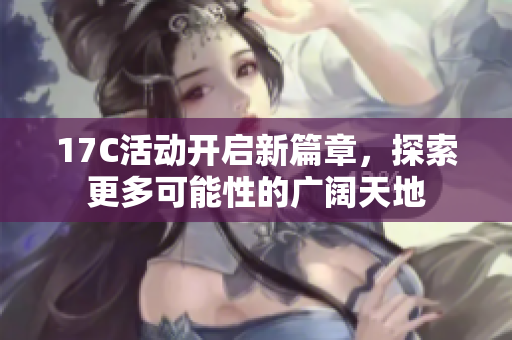 17C活动开启新篇章，探索更多可能性的广阔天地