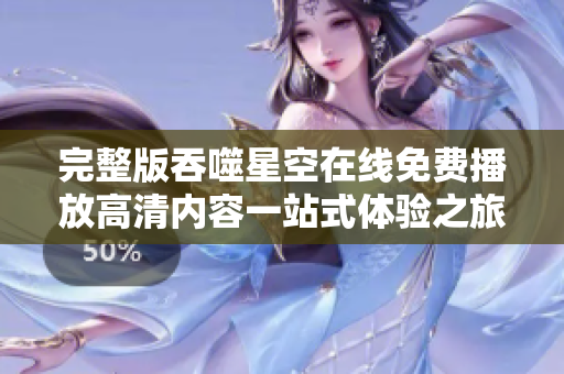 完整版吞噬星空在线免费播放高清内容一站式体验之旅