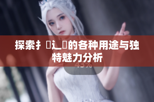 探索扌喿辶畐的各种用途与独特魅力分析