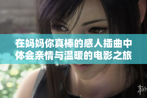 在妈妈你真棒的感人插曲中体会亲情与温暖的电影之旅
