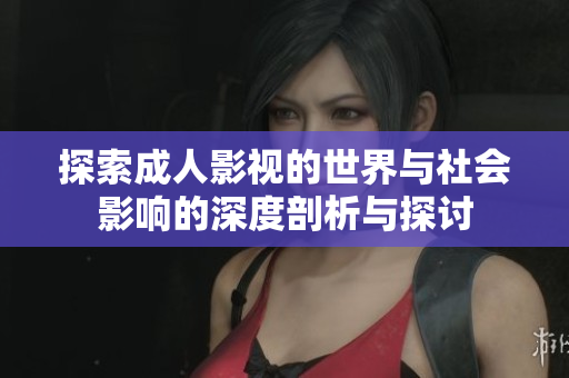 探索成人影视的世界与社会影响的深度剖析与探讨