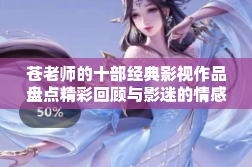 苍老师的十部经典影视作品盘点精彩回顾与影迷的情感共鸣
