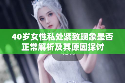 40岁女性私处紧致现象是否正常解析及其原因探讨