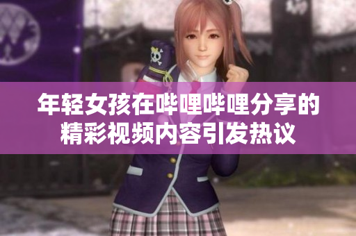 年轻女孩在哔哩哔哩分享的精彩视频内容引发热议