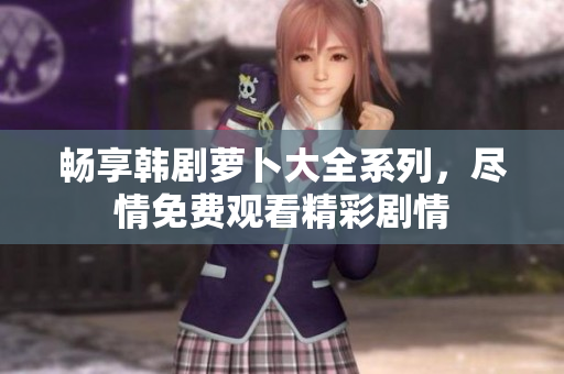 畅享韩剧萝卜大全系列，尽情免费观看精彩剧情