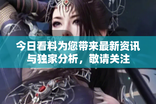 今日看料为您带来最新资讯与独家分析，敬请关注