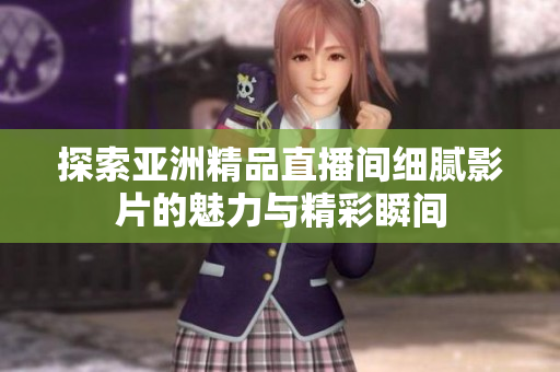 探索亚洲精品直播间细腻影片的魅力与精彩瞬间