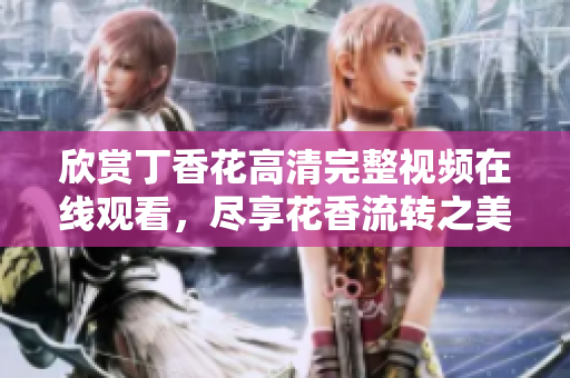 欣赏丁香花高清完整视频在线观看，尽享花香流转之美