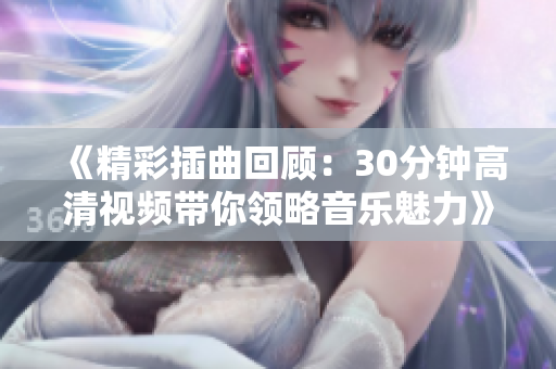 《精彩插曲回顾：30分钟高清视频带你领略音乐魅力》