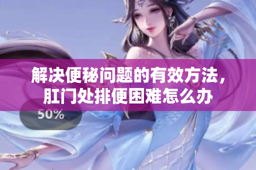解决便秘问题的有效方法，肛门处排便困难怎么办