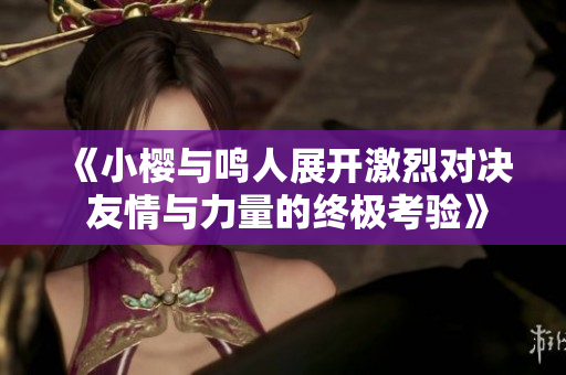 《小樱与鸣人展开激烈对决 友情与力量的终极考验》