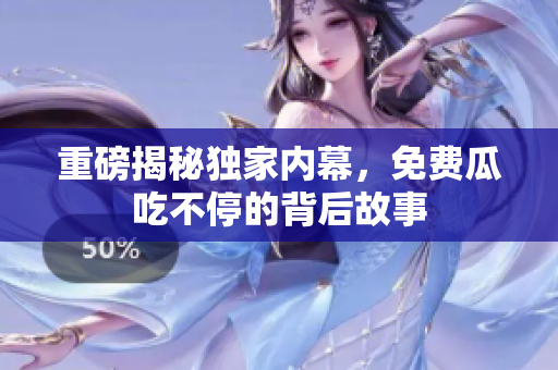 重磅揭秘独家内幕，免费瓜吃不停的背后故事