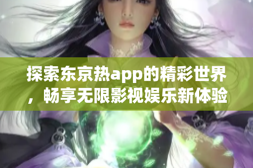 探索东京热app的精彩世界，畅享无限影视娱乐新体验