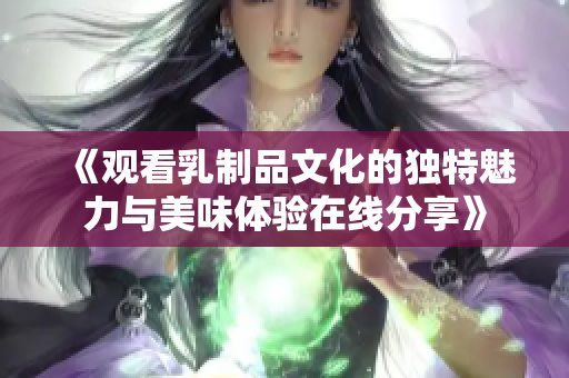 《观看乳制品文化的独特魅力与美味体验在线分享》