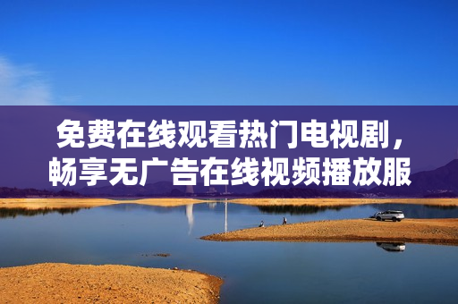 免费在线观看热门电视剧，畅享无广告在线视频播放服务