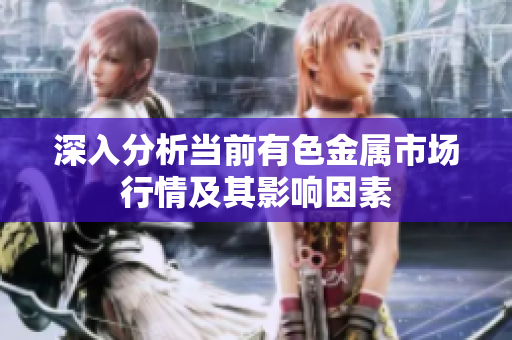 深入分析当前有色金属市场行情及其影响因素
