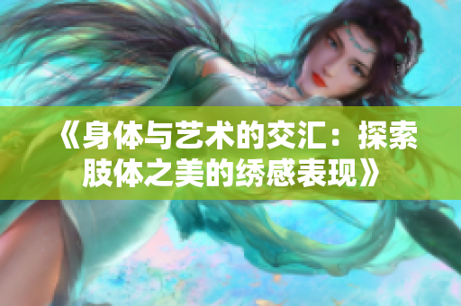 《身体与艺术的交汇：探索肢体之美的绣感表现》