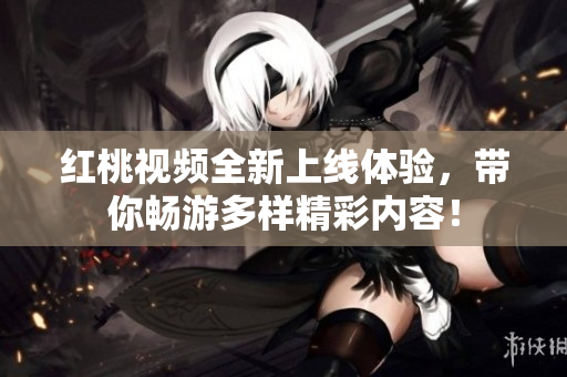 红桃视频全新上线体验，带你畅游多样精彩内容！