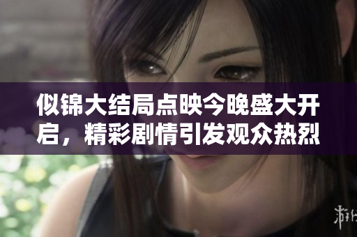 似锦大结局点映今晚盛大开启，精彩剧情引发观众热烈期待
