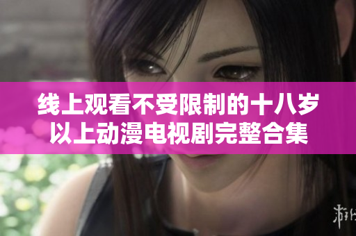 线上观看不受限制的十八岁以上动漫电视剧完整合集