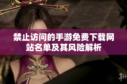 禁止访问的手游免费下载网站名单及其风险解析