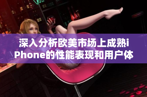 深入分析欧美市场上成熟iPhone的性能表现和用户体验