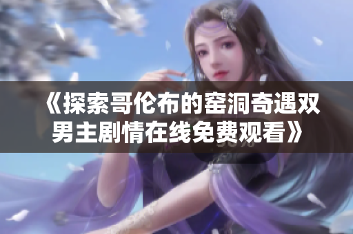 《探索哥伦布的窑洞奇遇双男主剧情在线免费观看》