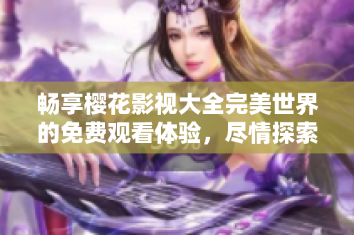 畅享樱花影视大全完美世界的免费观看体验，尽情探索无尽精彩