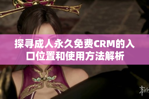 探寻成人永久免费CRM的入口位置和使用方法解析