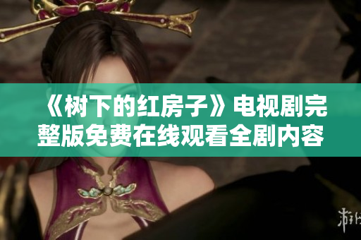 《树下的红房子》电视剧完整版免费在线观看全剧内容分享