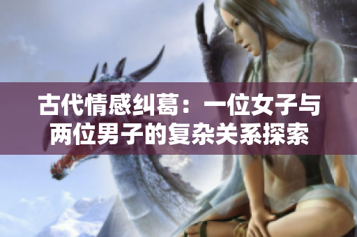 古代情感纠葛：一位女子与两位男子的复杂关系探索