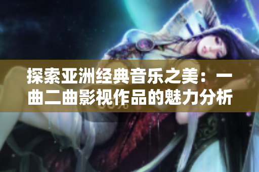 探索亚洲经典音乐之美：一曲二曲影视作品的魅力分析