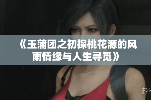 《玉蒲团之初探桃花源的风雨情缘与人生寻觅》