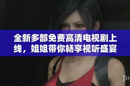 全新多部免费高清电视剧上线，姐姐带你畅享视听盛宴！