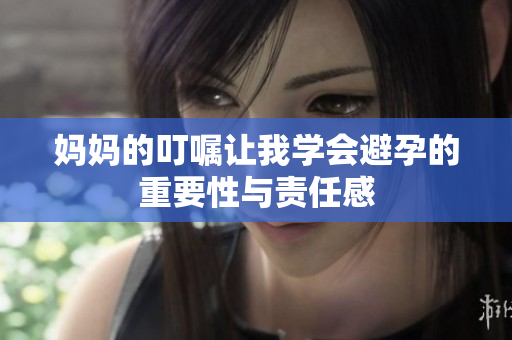 妈妈的叮嘱让我学会避孕的重要性与责任感