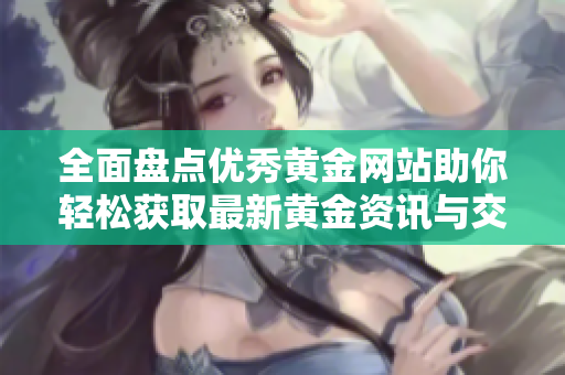 全面盘点优秀黄金网站助你轻松获取最新黄金资讯与交易心得