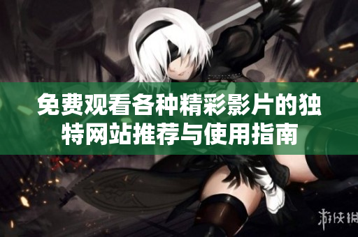 免费观看各种精彩影片的独特网站推荐与使用指南