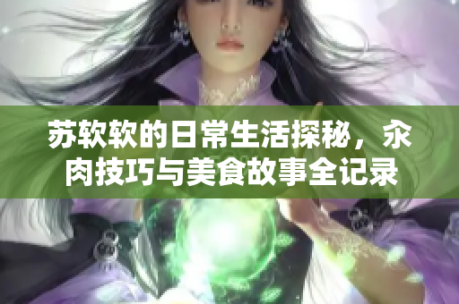 苏软软的日常生活探秘，汆肉技巧与美食故事全记录
