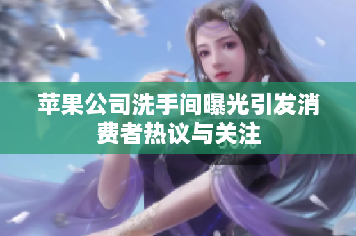 苹果公司洗手间曝光引发消费者热议与关注