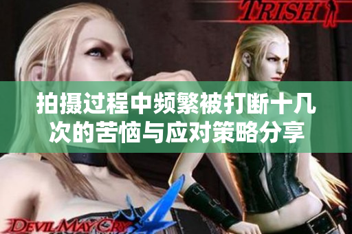 拍摄过程中频繁被打断十几次的苦恼与应对策略分享