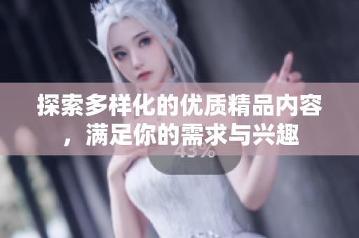 探索多样化的优质精品内容，满足你的需求与兴趣