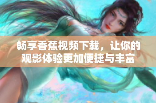 畅享香蕉视频下载，让你的观影体验更加便捷与丰富