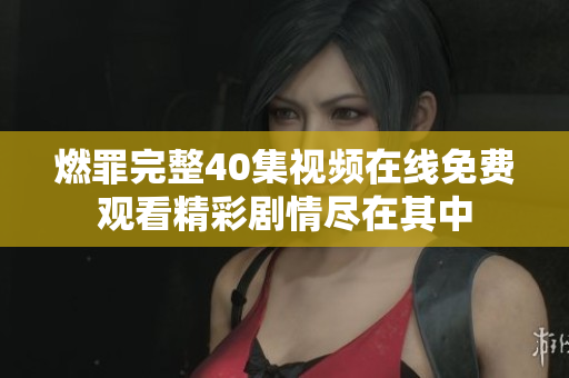 燃罪完整40集视频在线免费观看精彩剧情尽在其中