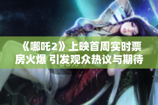 《哪吒2》上映首周实时票房火爆 引发观众热议与期待