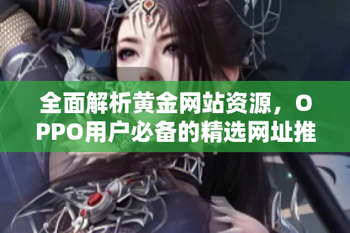 全面解析黄金网站资源，OPPO用户必备的精选网址推荐